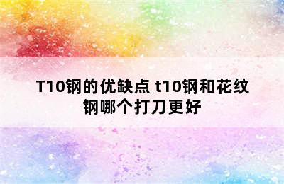 T10钢的优缺点 t10钢和花纹钢哪个打刀更好